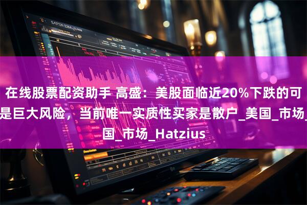 在线股票配资助手 高盛：美股面临近20%下跌的可能，衰退是巨大风险，当前唯一实质性买家是散户_美国_市场_Hatzius