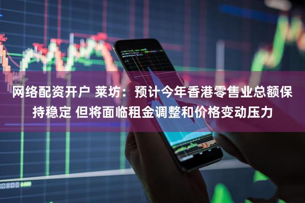 网络配资开户 莱坊：预计今年香港零售业总额保持稳定 但将面临租金调整和价格变动压力