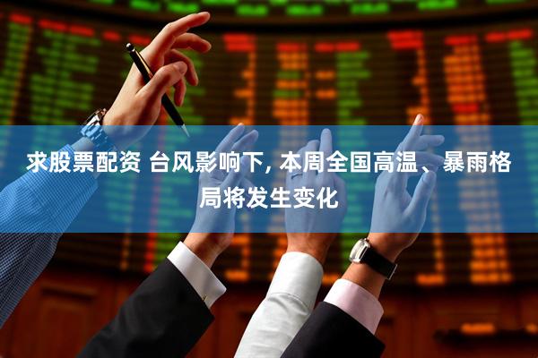 求股票配资 台风影响下, 本周全国高温、暴雨格局将发生变化