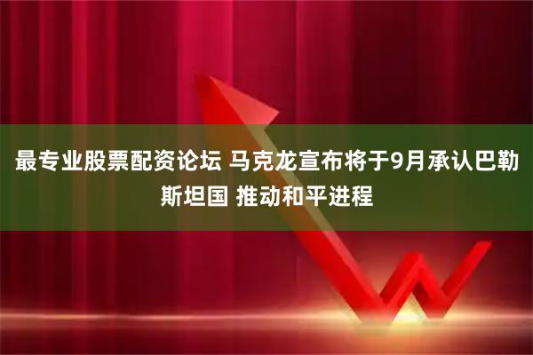 最专业股票配资论坛 马克龙宣布将于9月承认巴勒斯坦国 推动和平进程