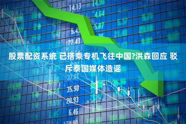 股票配资系统 已搭乘专机飞往中国?洪森回应 驳斥泰国媒体造谣