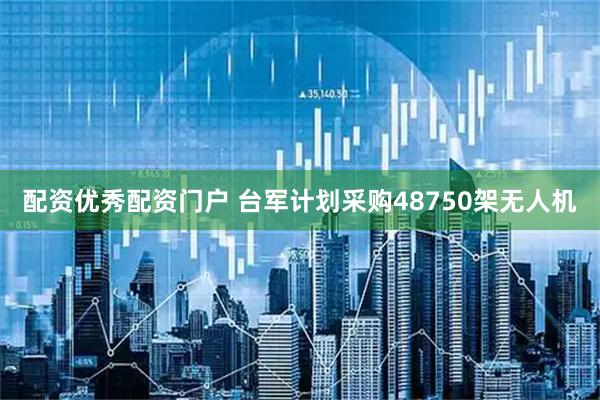 配资优秀配资门户 台军计划采购48750架无人机