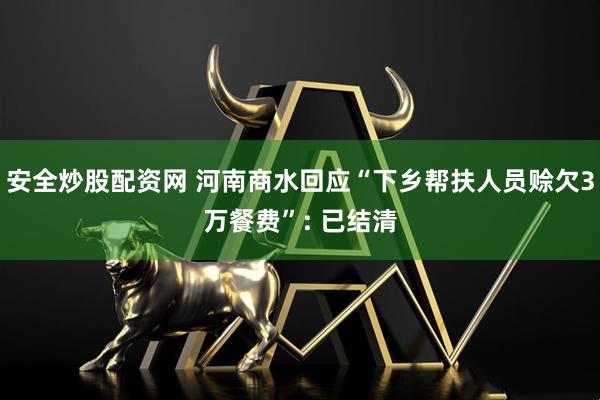 安全炒股配资网 河南商水回应“下乡帮扶人员赊欠3万餐费”: 已结清