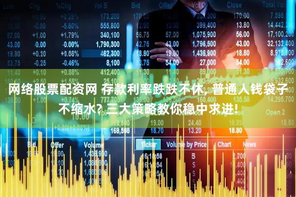 网络股票配资网 存款利率跌跌不休, 普通人钱袋子不缩水? 三大策略教你稳中求进!