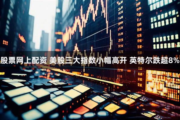 股票网上配资 美股三大指数小幅高开 英特尔跌超8%