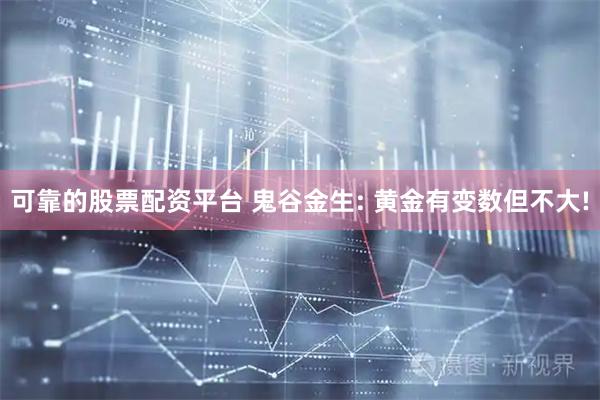 可靠的股票配资平台 鬼谷金生: 黄金有变数但不大!