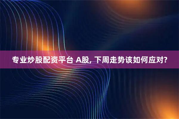 专业炒股配资平台 A股, 下周走势该如何应对?