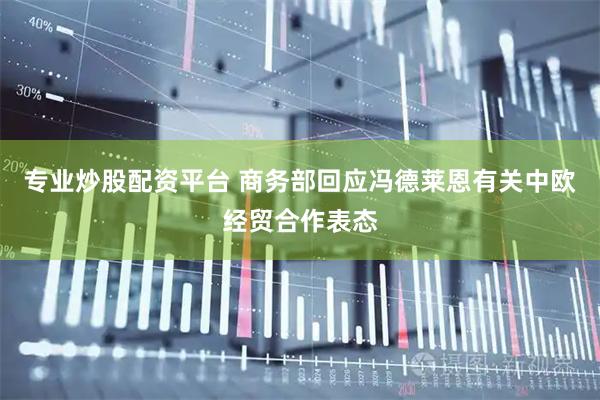 专业炒股配资平台 商务部回应冯德莱恩有关中欧经贸合作表态