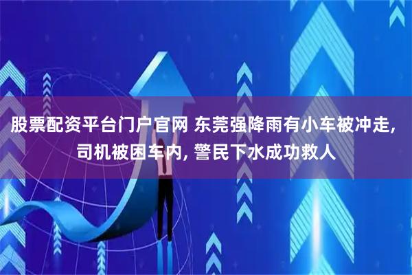 股票配资平台门户官网 东莞强降雨有小车被冲走, 司机被困车内, 警民下水成功救人