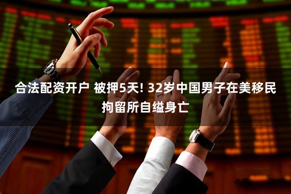 合法配资开户 被押5天! 32岁中国男子在美移民拘留所自缢身亡