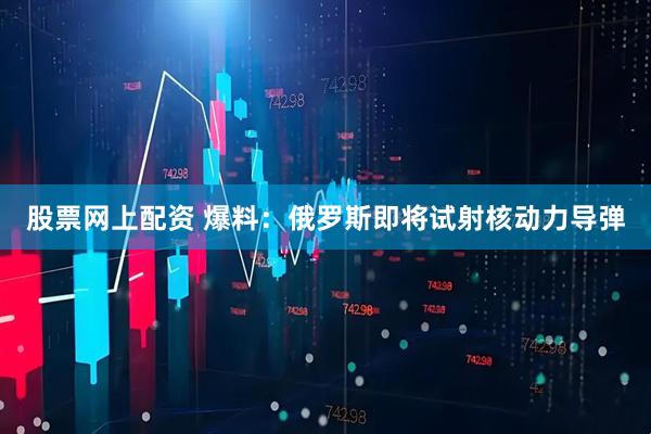股票网上配资 爆料：俄罗斯即将试射核动力导弹