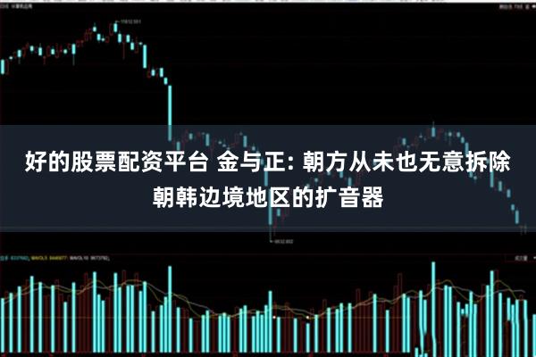 好的股票配资平台 金与正: 朝方从未也无意拆除朝韩边境地区的扩音器