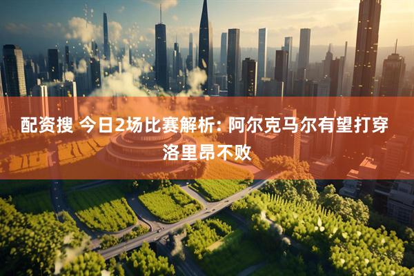 配资搜 今日2场比赛解析: 阿尔克马尔有望打穿 洛里昂不败