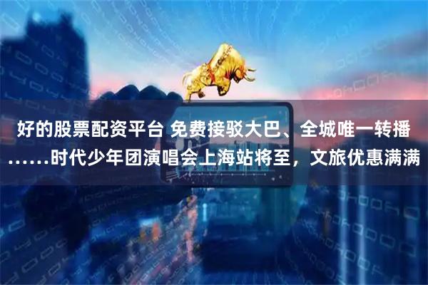 好的股票配资平台 免费接驳大巴、全城唯一转播……时代少年团演唱会上海站将至，文旅优惠满满