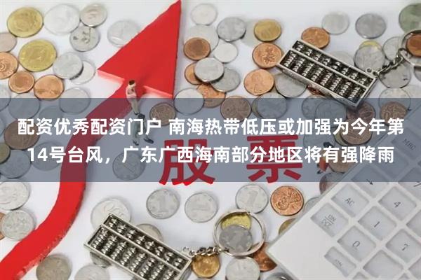 配资优秀配资门户 南海热带低压或加强为今年第14号台风，广东广西海南部分地区将有强降雨