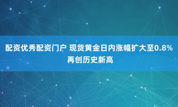 配资优秀配资门户 现货黄金日内涨幅扩大至0.8% 再创历史新高