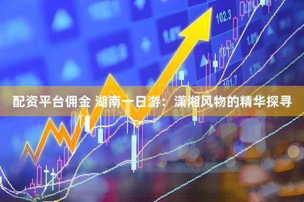 配资平台佣金 湖南一日游：潇湘风物的精华探寻