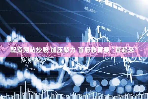 配资网站炒股 加压聚力 首府教育要“首起来”