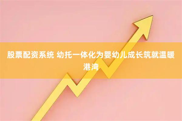 股票配资系统 幼托一体化为婴幼儿成长筑就温暖港湾