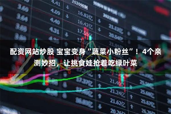 配资网站炒股 宝宝变身“蔬菜小粉丝”!4个亲测妙招,让挑食娃抢着吃绿叶菜
