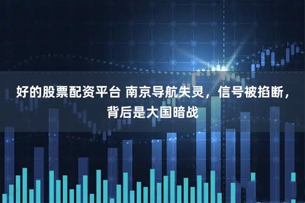 好的股票配资平台 南京导航失灵,信号被掐断,背后是大国暗战