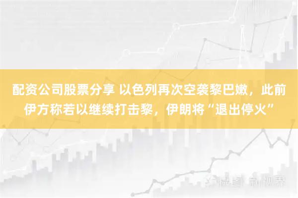 配资公司股票分享 以色列再次空袭黎巴嫩，此前伊方称若以继续打击黎，伊朗将“退出停火”