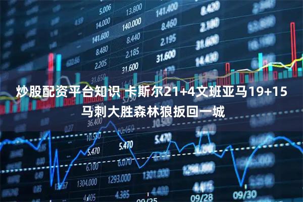炒股配资平台知识 卡斯尔21+4文班亚马19+15 马刺大胜森林狼扳回一城
