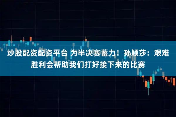 炒股配资配资平台 为半决赛蓄力！孙颖莎：艰难胜利会帮助我们打好接下来的比赛