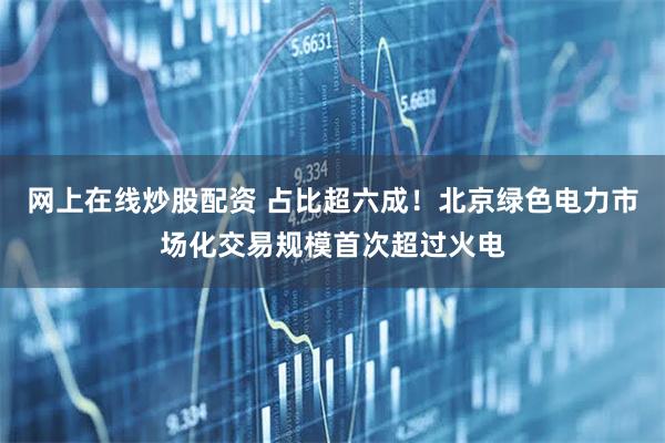 网上在线炒股配资 占比超六成！北京绿色电力市场化交易规模首次超过火电