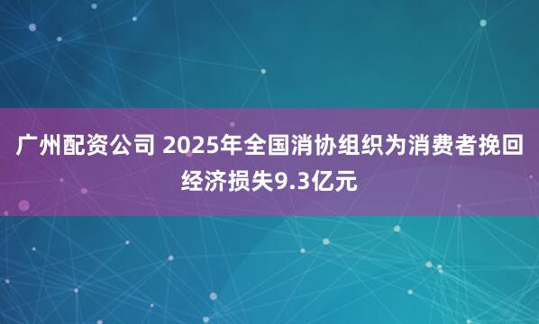广州配资公司 2025年全国消协组织为消费者挽回经济损失9.3亿元