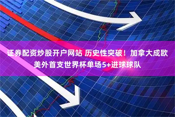 证券配资炒股开户网站 历史性突破！加拿大成欧美外首支世界杯单场5+进球球队
