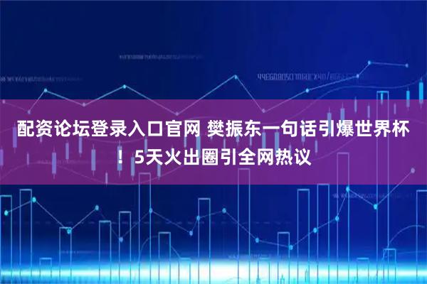 配资论坛登录入口官网 樊振东一句话引爆世界杯！5天火出圈引全网热议