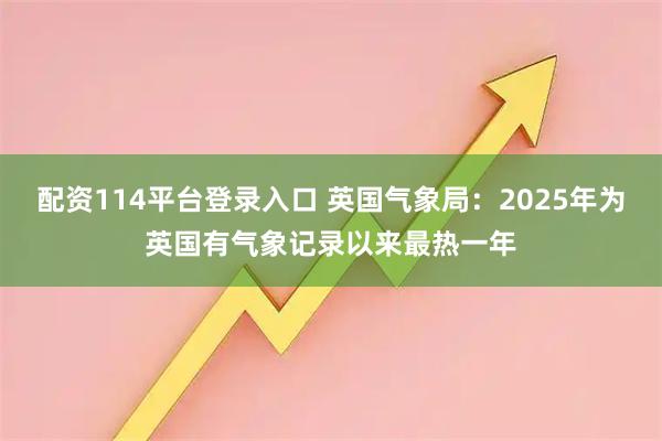 配资114平台登录入口 英国气象局：2025年为英国有气象记录以来最热一年