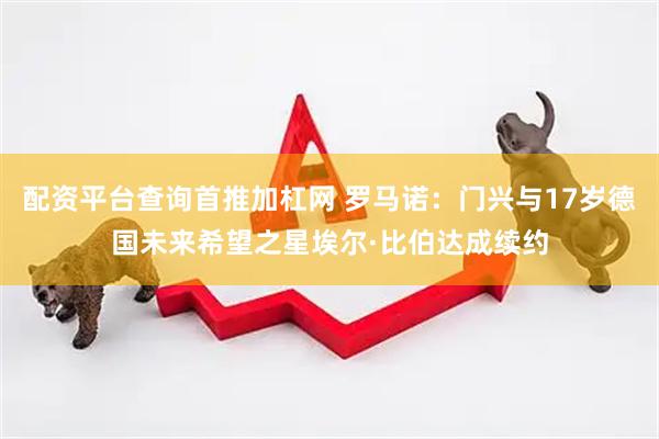 配资平台查询首推加杠网 罗马诺：门兴与17岁德国未来希望之星埃尔·比伯达成续约
