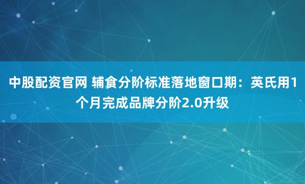 中股配资官网 辅食分阶标准落地窗口期：英氏用1个月完成品牌分阶2.0升级