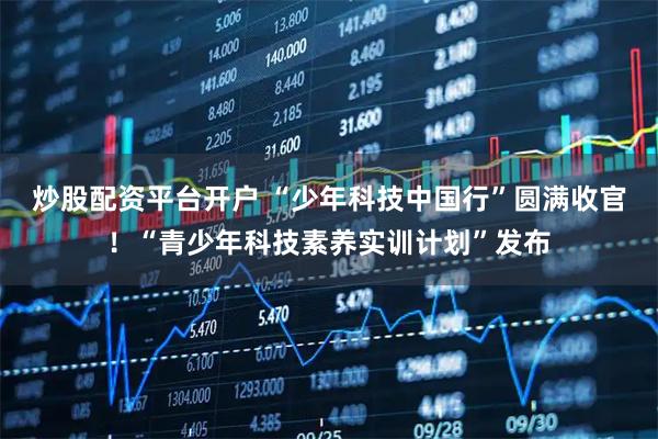 炒股配资平台开户 “少年科技中国行”圆满收官！“青少年科技素养实训计划”发布
