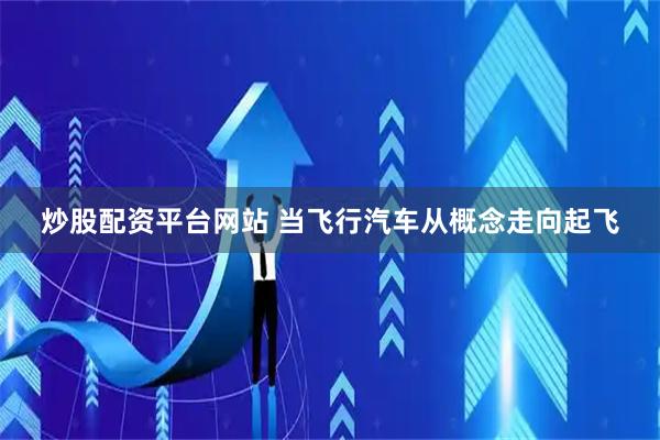 炒股配资平台网站 当飞行汽车从概念走向起飞